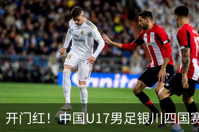 开门红！中国U17男足银川四国赛3:0力克澳大利亚